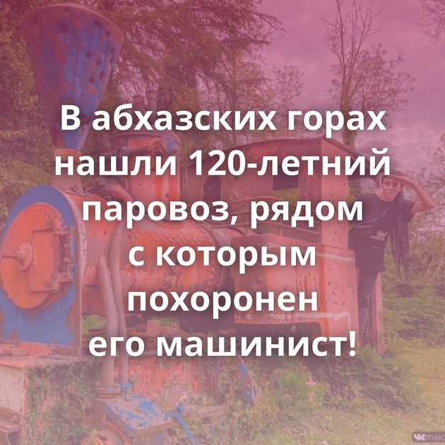 В абхазских горах нашли 120-летний паровоз, рядом с которым похоронен его машинист!