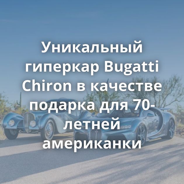 Уникальный гиперкар Bugatti Chiron в качестве подарка для 70-летней американки