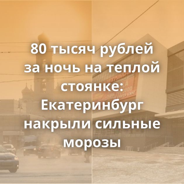 80 тысяч рублей за ночь на теплой стоянке: Екатеринбург накрыли сильные морозы