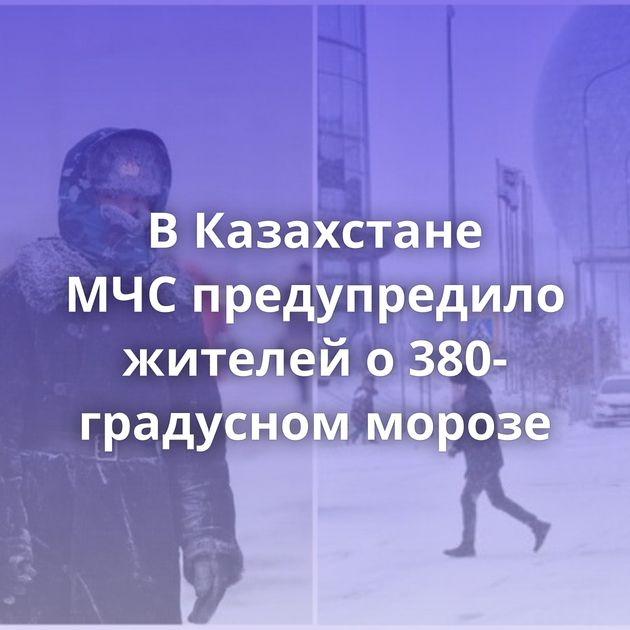 В Казахстане МЧС предупредило жителей о 380-градусном морозе