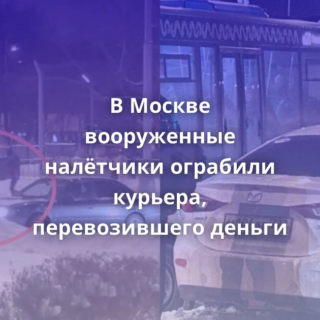 В Москве вооруженные налётчики ограбили курьера, перевозившего деньги