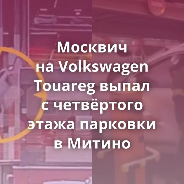 Москвич на Volkswagen Touareg выпал с четвёртого этажа парковки в Митино