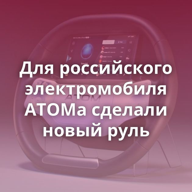 Для российского электромобиля АТОМа сделали новый руль