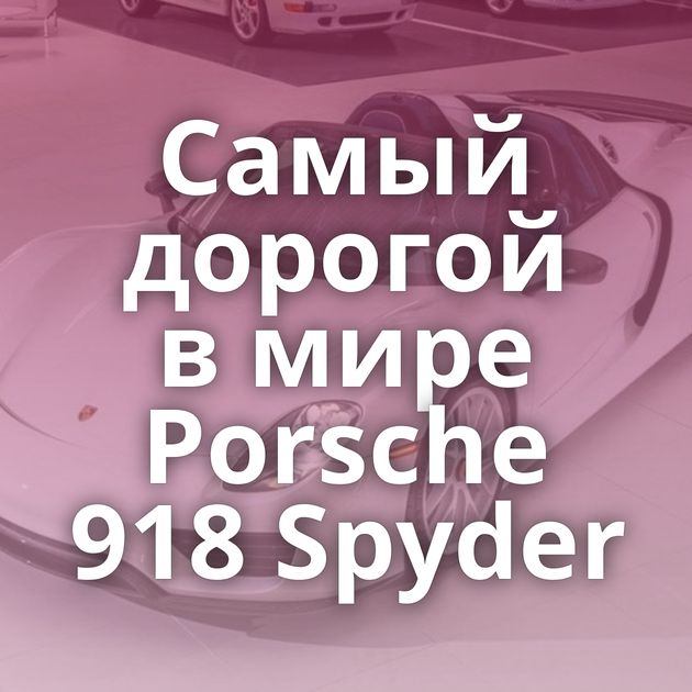 Самый дорогой в мире Porsche 918 Spyder