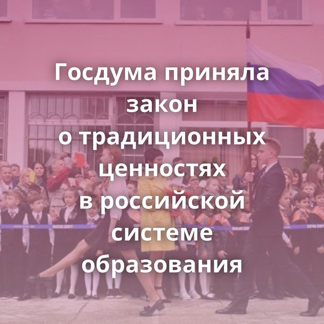 Госдума приняла закон о традиционных ценностях в российской системе образования