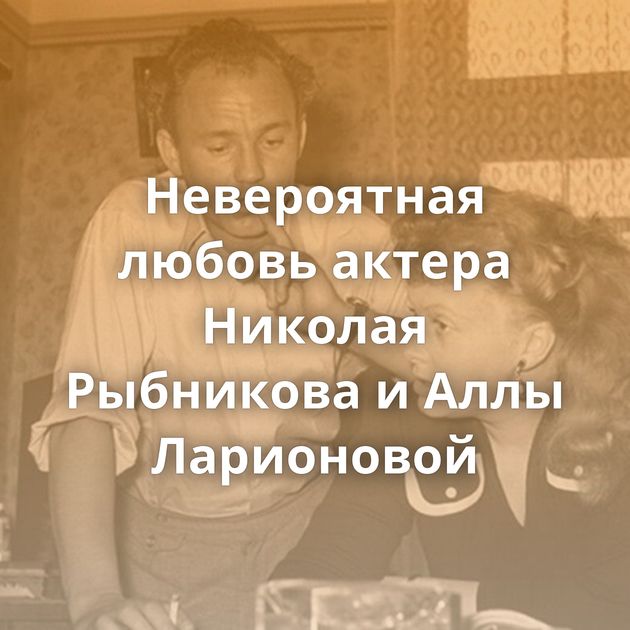 Невероятная любовь актера Николая Рыбникова и Аллы Ларионовой