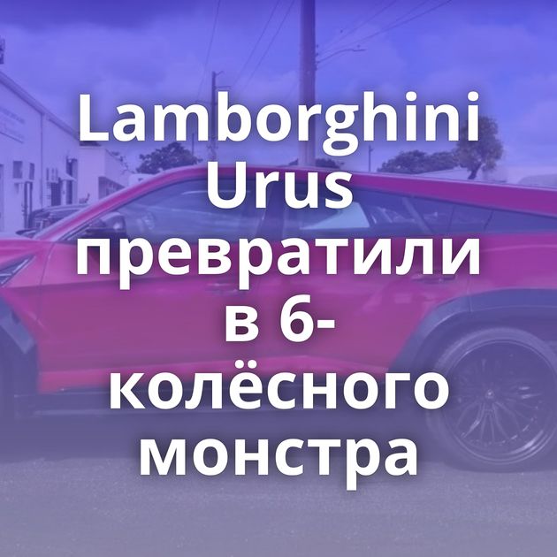 Lamborghini Urus превратили в 6-колёсного монстра