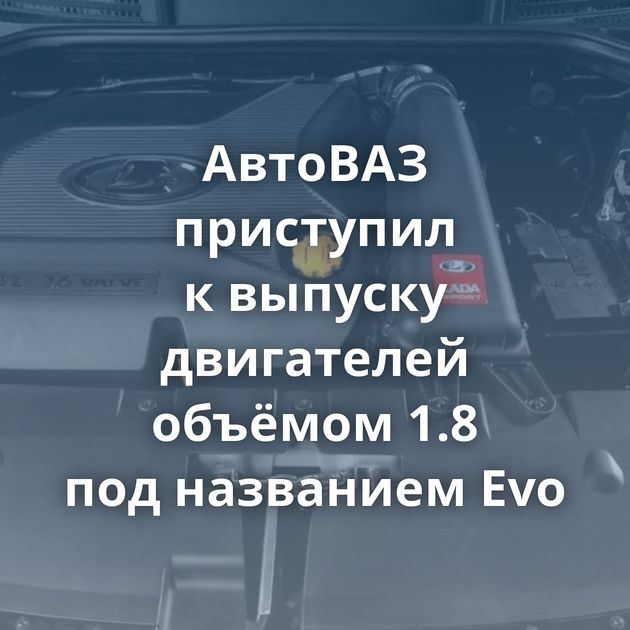 АвтоВАЗ приступил к выпуску двигателей объёмом 1.8 под названием Evo