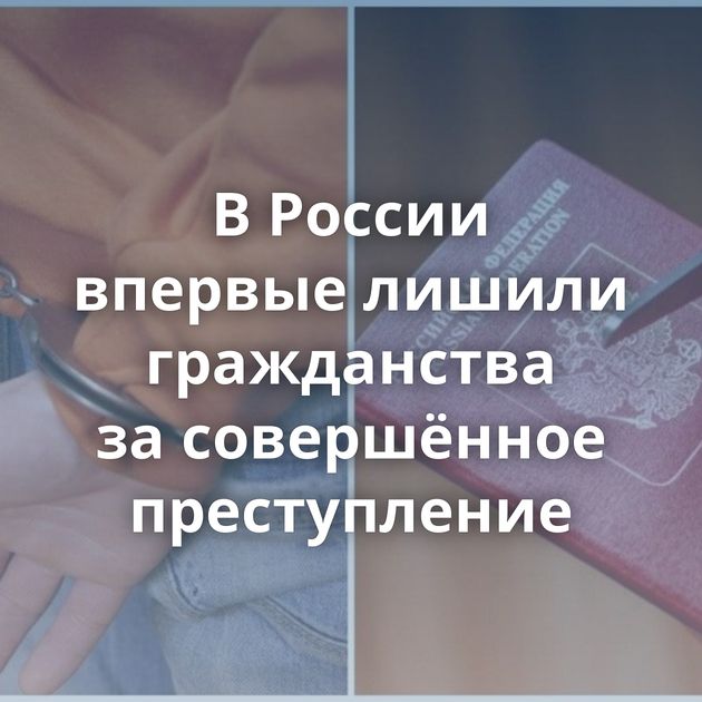 В России впервые лишили гражданства за совершённое преступление