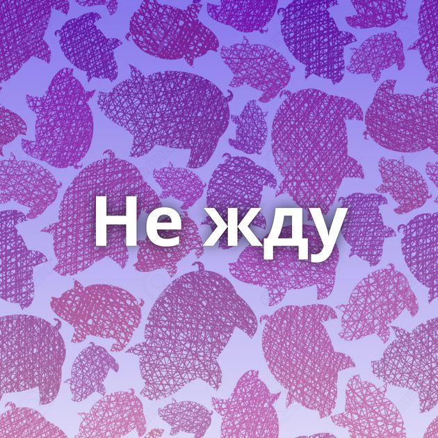 Не жду