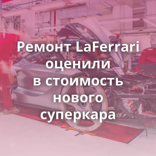 Ремонт LaFerrari оценили в стоимость нового суперкара
