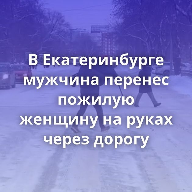 В Екатеринбурге мужчина перенес пожилую женщину на руках через дорогу