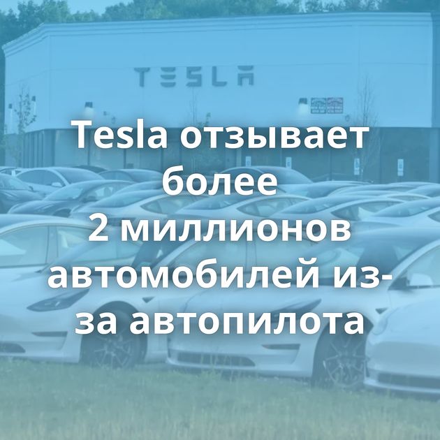 Tesla отзывает более 2 миллионов автомобилей из-за автопилота
