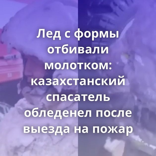Лед с формы отбивали молотком: казахстанский спасатель обледенел после выезда на пожар