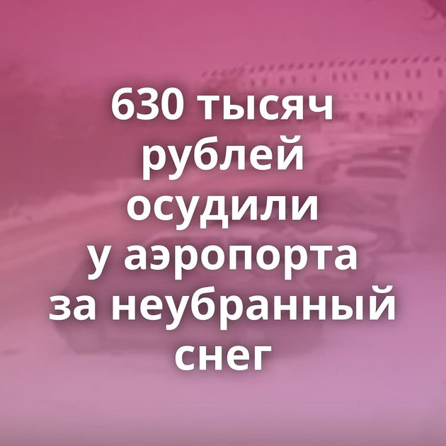 630 тысяч рублей осудили у аэропорта за неубранный снег