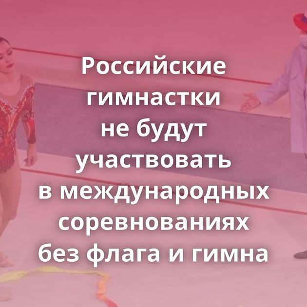 Российские гимнастки не будут участвовать в международных соревнованиях без флага и гимна