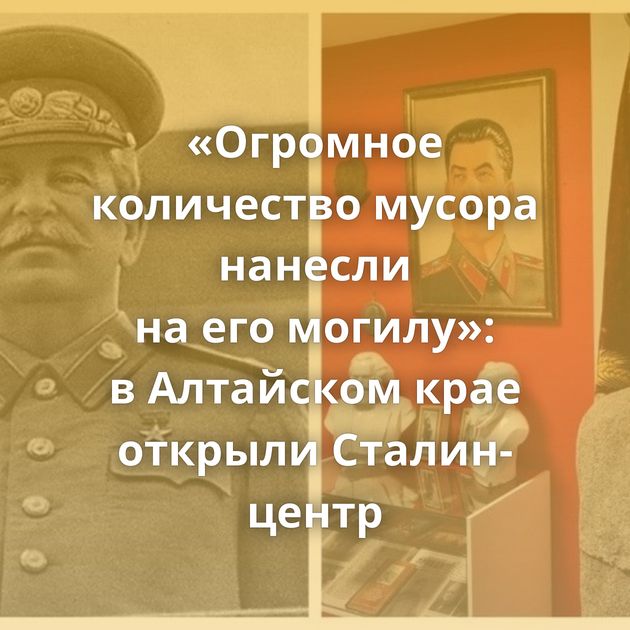 «Огромное количество мусора нанесли на его могилу»: в Алтайском крае открыли Сталин-центр