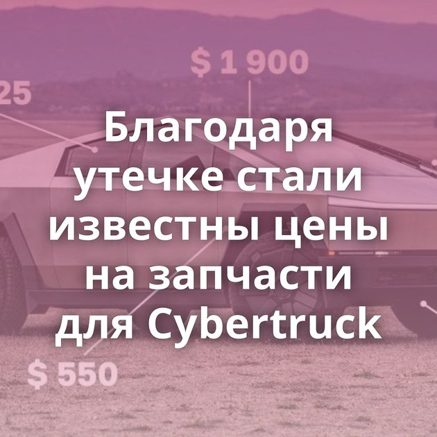 Благодаря утечке стали известны цены на запчасти для Cybertruck
