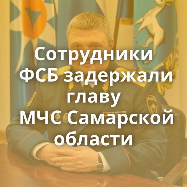 Сотрудники ФСБ задержали главу МЧС Самарской области