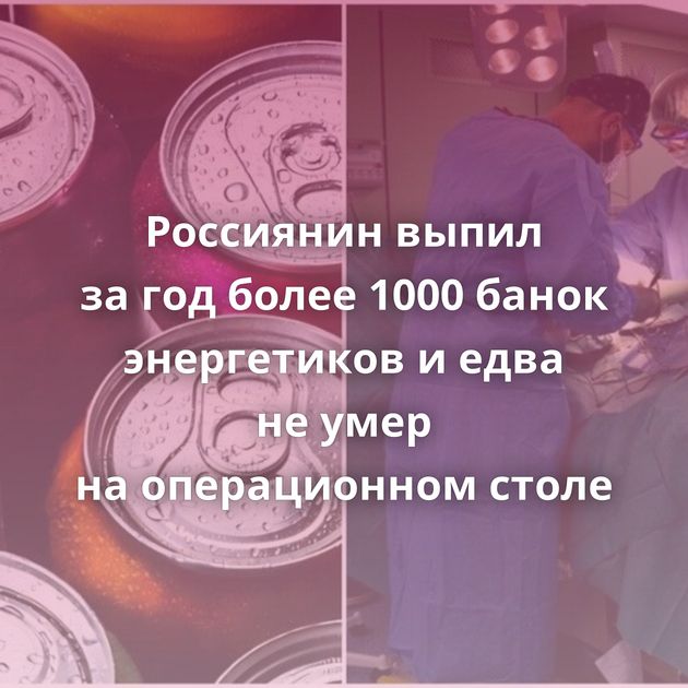 Россиянин выпил за год более 1000 банок энергетиков и едва не умер на операционном столе