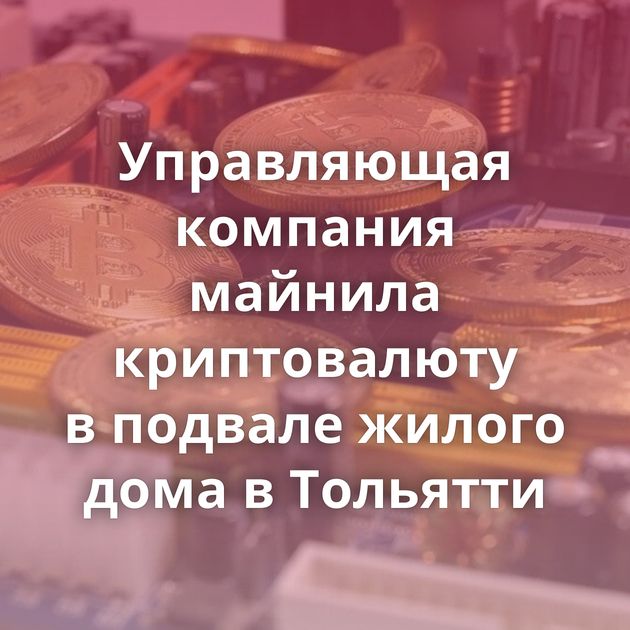 Управляющая компания майнила криптовалюту в подвале жилого дома в Тольятти