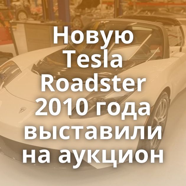 Новую Tesla Roadster 2010 года выставили на аукцион