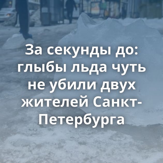 За секунды до: глыбы льда чуть не убили двух жителей Санкт-Петербурга