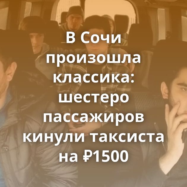 В Сочи произошла классика: шестеро пассажиров кинули таксиста на ₽1500