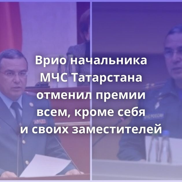 Врио начальника МЧС Татарстана отменил премии всем, кроме себя и своих заместителей