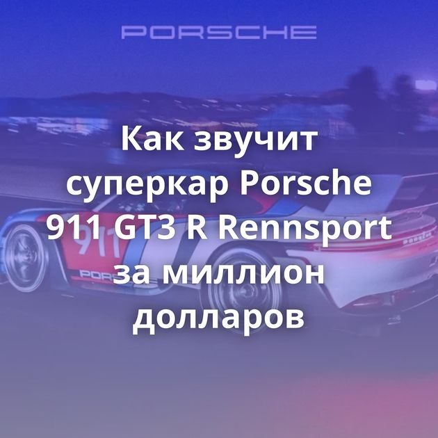 Как звучит суперкар Porsche 911 GT3 R Rennsport за миллион долларов