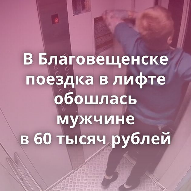 В Благовещенске поездка в лифте обошлась мужчине в 60 тысяч рублей