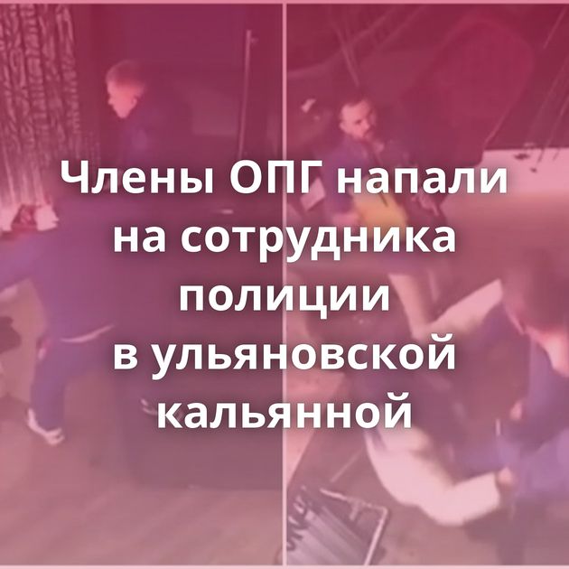 Члены ОПГ напали на сотрудника полиции в ульяновской кальянной