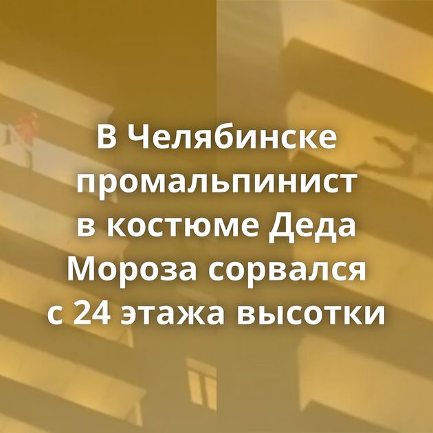 В Челябинске промальпинист в костюме Деда Мороза сорвался с 24 этажа высотки
