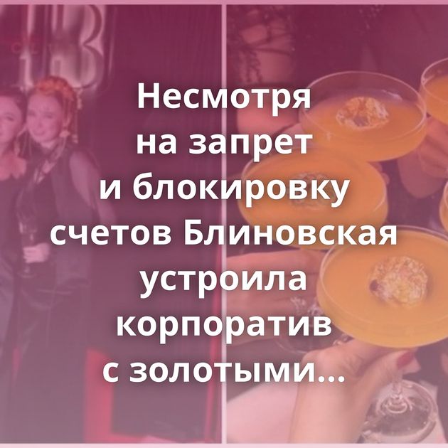 Несмотря на запрет и блокировку счетов Блиновская устроила корпоратив с золотыми коктейлями
