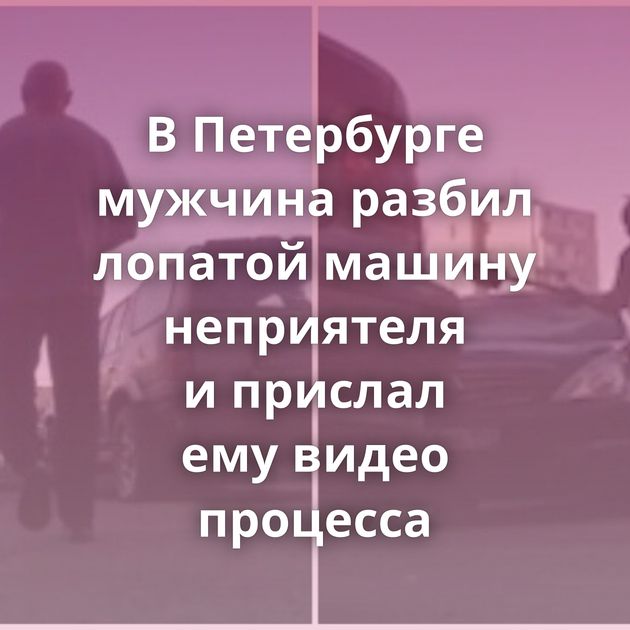 В Петербурге мужчина разбил лопатой машину неприятеля и прислал ему видео процесса