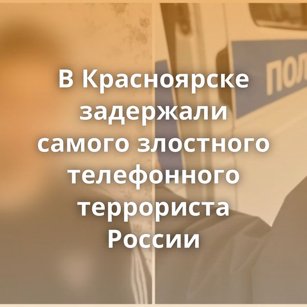 В Красноярске задержали самого злостного телефонного террориста России