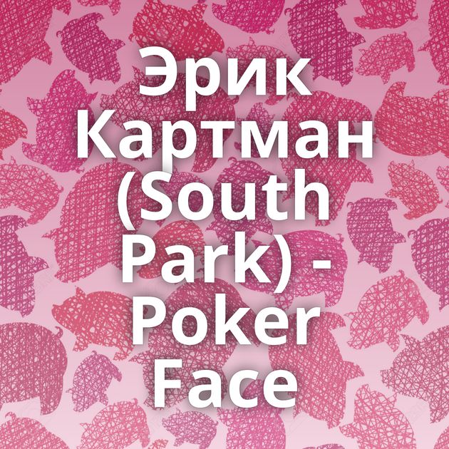 Эрик Картман (South Park) - Poker Face