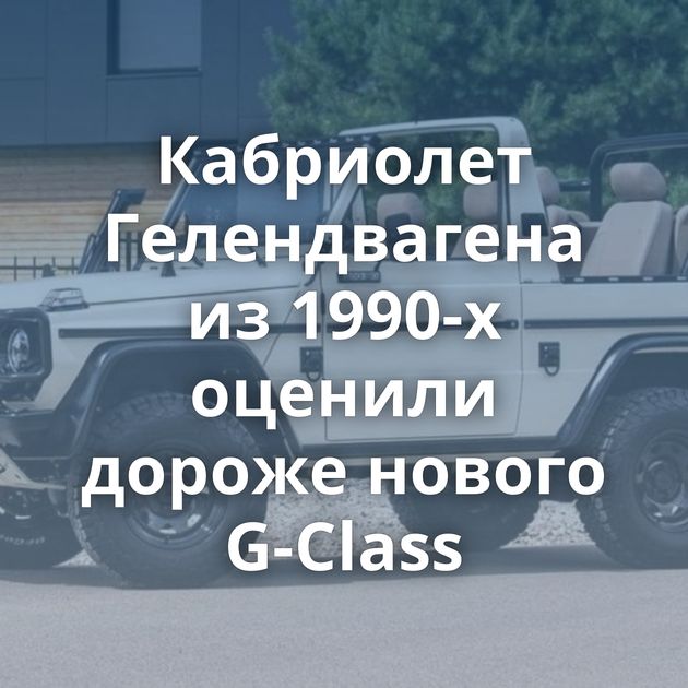 Кабриолет Гелендвагена из 1990-х оценили дороже нового G-Class