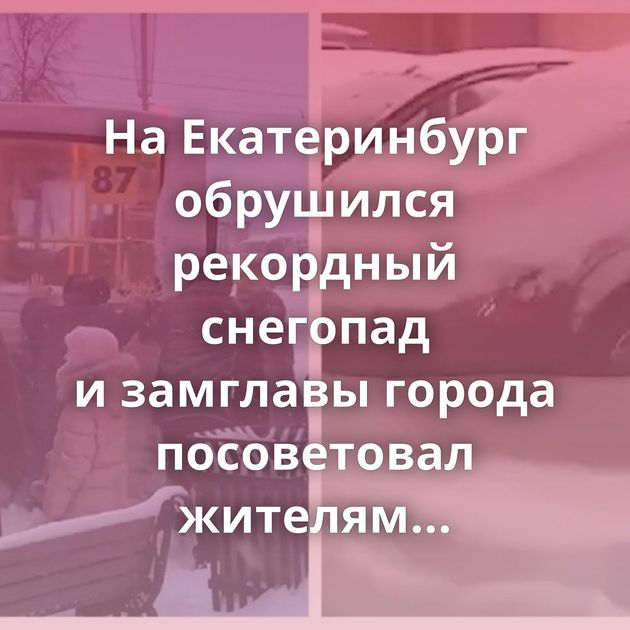 На Екатеринбург обрушился рекордный снегопад и замглавы города посоветовал жителям передвигаться…