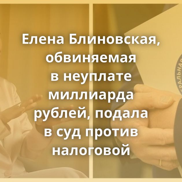 Елена Блиновская, обвиняемая в неуплате миллиарда рублей, подала в суд против налоговой
