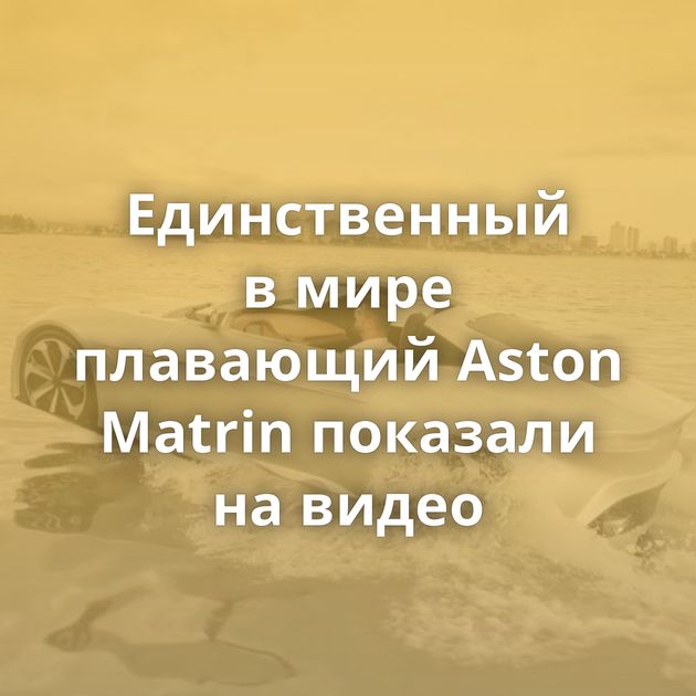 Единственный в мире плавающий Aston Matrin показали на видео