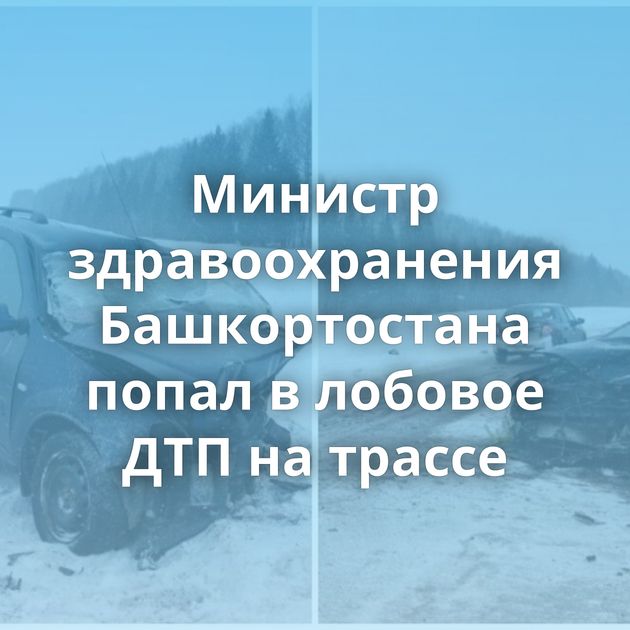 Министр здравоохранения Башкортостана попал в лобовое ДТП на трассе