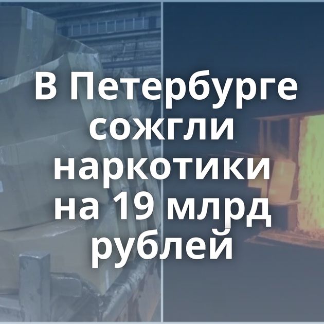 В Петербурге сожгли наркотики на 19 млрд рублей