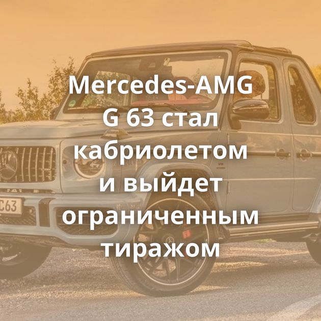 Mercedes-AMG G 63 стал кабриолетом и выйдет ограниченным тиражом