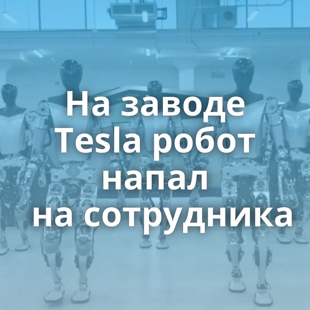 На заводе Tesla робот напал на сотрудника
