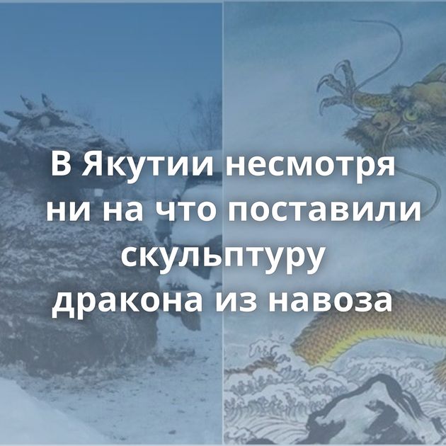 В Якутии несмотря ни на что поставили скульптуру дракона из навоза