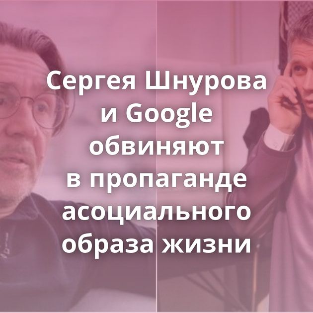 Сергея Шнурова и Google обвиняют в пропаганде асоциального образа жизни