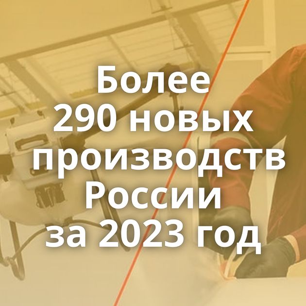 Более 290 новых производств России за 2023 год