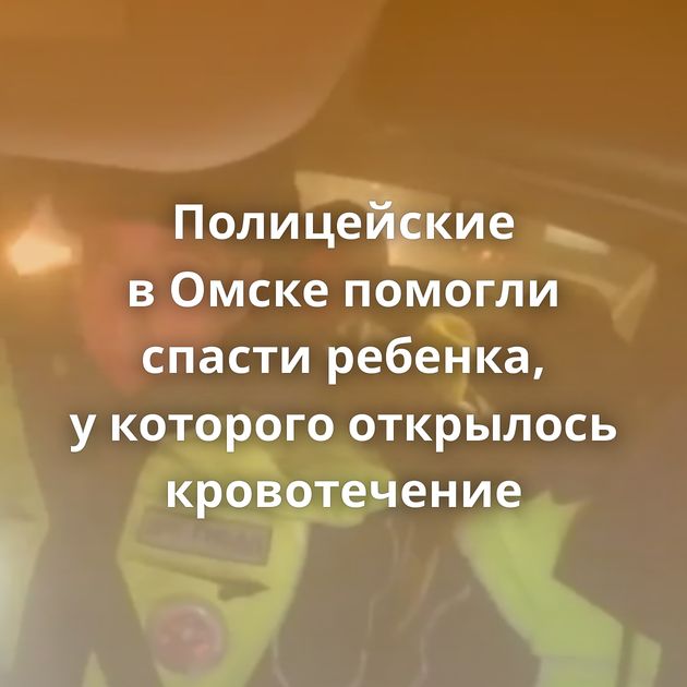 Полицейские в Омске помогли спасти ребенка, у которого открылось кровотечение