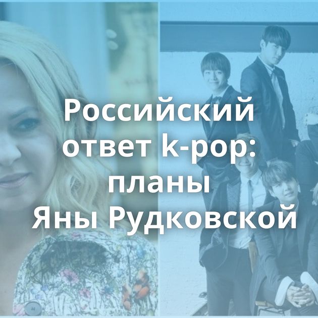 Российский ответ k-pop: планы Яны Рудковской
